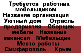 Требуется  работник мебельщиком  › Название организации ­ “Уютный дом“ › Отрасль предприятия ­ Сборщик мебели › Название вакансии ­ Мебельщик  › Место работы ­ Симферополь  - Крым, Симферополь Работа » Вакансии   . Крым